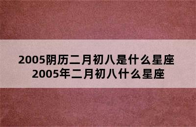 2005阴历二月初八是什么星座 2005年二月初八什么星座